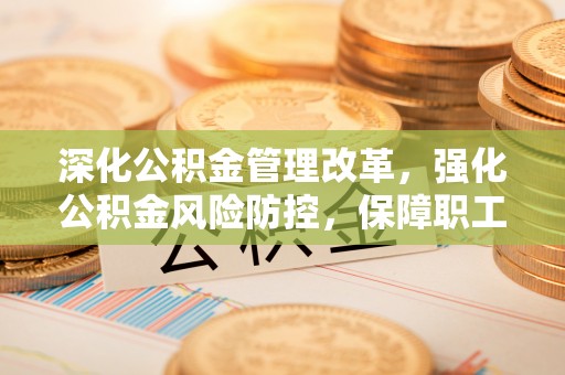 道外深化公积金管理改革，强化公积金风险防控，保障职工权益