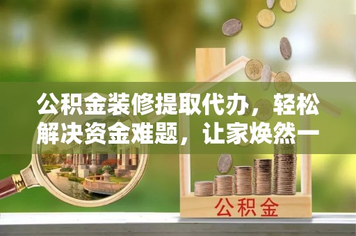 道外公积金装修提取代办，轻松解决资金难题，让家焕然一新
