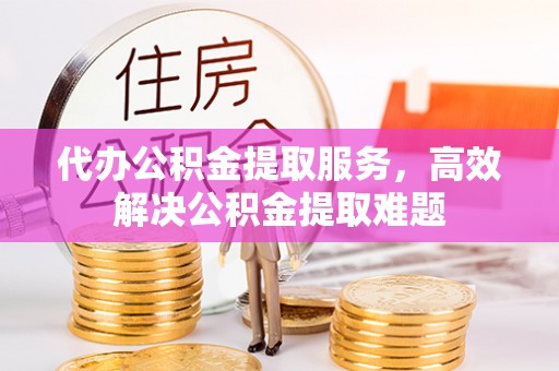 道外代办公积金提取服务，高效解决公积金提取难题