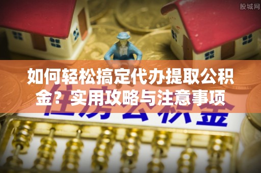 道外如何轻松搞定代办提取公积金？实用攻略与注意事项