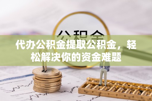 道外代办公积金提取公积金，轻松解决你的资金难题