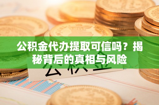 道外公积金代办提取可信吗？揭秘背后的真相与风险