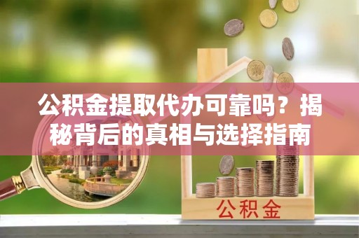 道外公积金提取代办可靠吗？揭秘背后的真相与选择指南