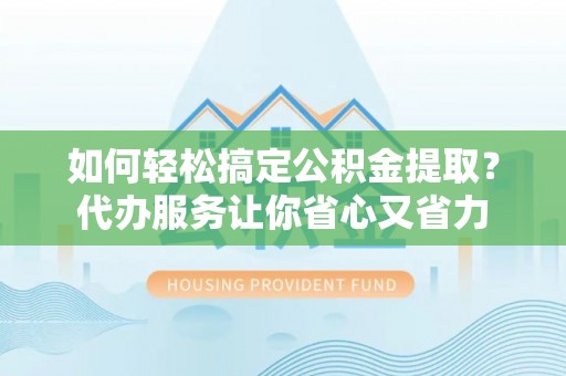 道外如何轻松搞定公积金提取？代办服务让你省心又省力