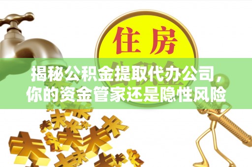 道外揭秘公积金提取代办公司，你的资金管家还是隐性风险？