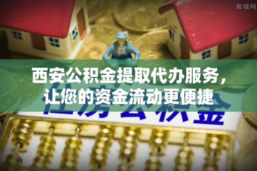 道外西安公积金提取代办服务，让您的资金流动更便捷