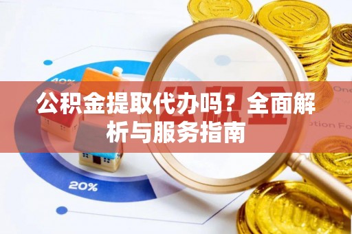 道外公积金提取代办吗？全面解析与服务指南