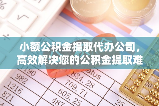道外小额公积金提取代办公司，高效解决您的公积金提取难题