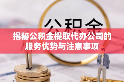 道外揭秘公积金提取代办公司的服务优势与注意事项