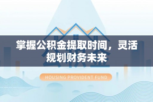 道外掌握公积金提取时间，灵活规划财务未来
