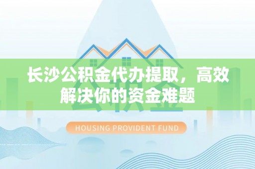 道外长沙公积金代办提取，高效解决你的资金难题