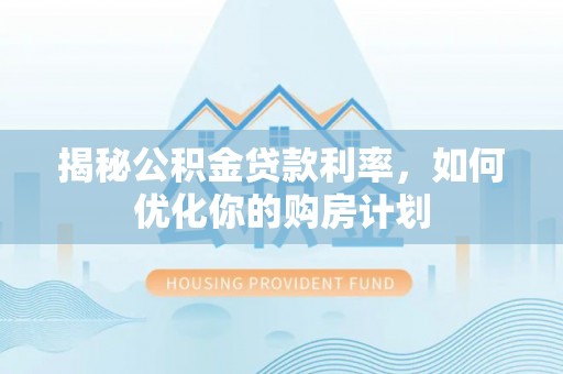 道外揭秘公积金贷款利率，如何优化你的购房计划
