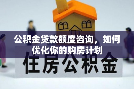 道外公积金贷款额度咨询，如何优化你的购房计划