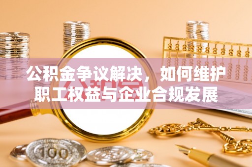 道外公积金争议解决，如何维护职工权益与企业合规发展