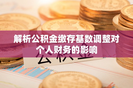 道外解析公积金缴存基数调整对个人财务的影响