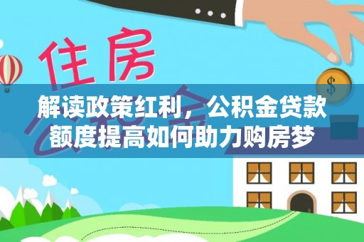 道外解读政策红利，公积金贷款额度提高如何助力购房梦