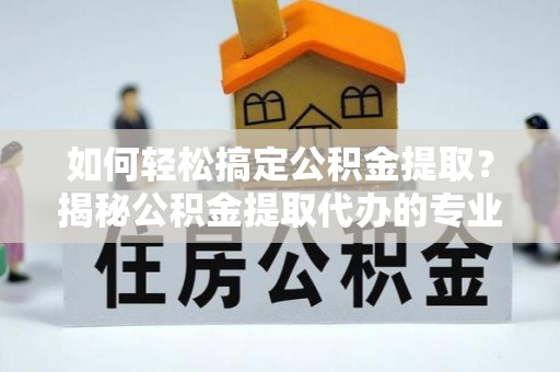道外如何轻松搞定公积金提取？揭秘公积金提取代办的专业服务