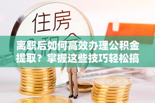 道外离职后如何高效办理公积金提取？掌握这些技巧轻松搞定