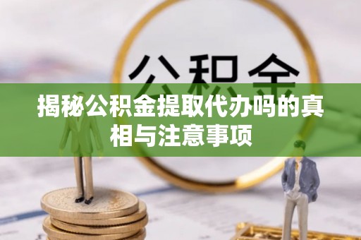 道外揭秘公积金提取代办吗的真相与注意事项