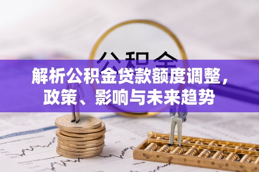道外解析公积金贷款额度调整，政策、影响与未来趋势