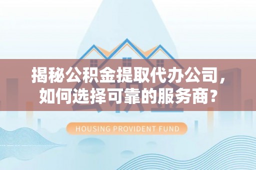 道外揭秘公积金提取代办公司，如何选择可靠的服务商？