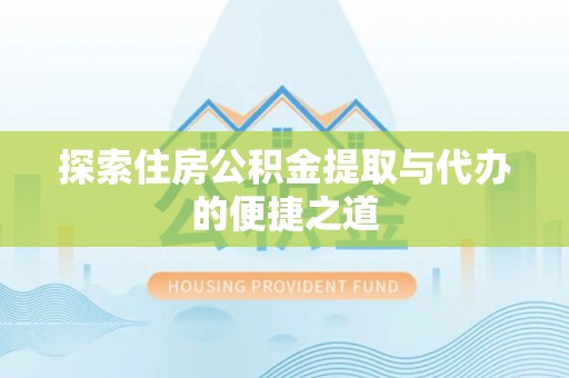 道外探索住房公积金提取与代办的便捷之道