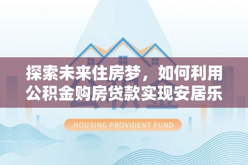 道外探索未来住房梦，如何利用公积金购房贷款实现安居乐业