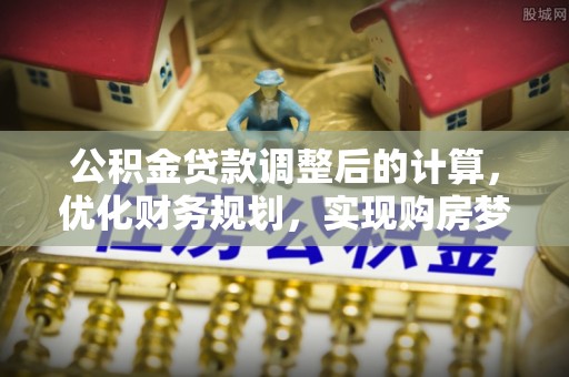 道外公积金贷款调整后的计算，优化财务规划，实现购房梦想
