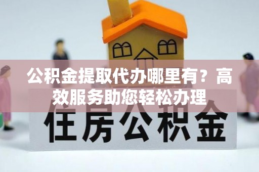 道外公积金提取代办哪里有？高效服务助您轻松办理