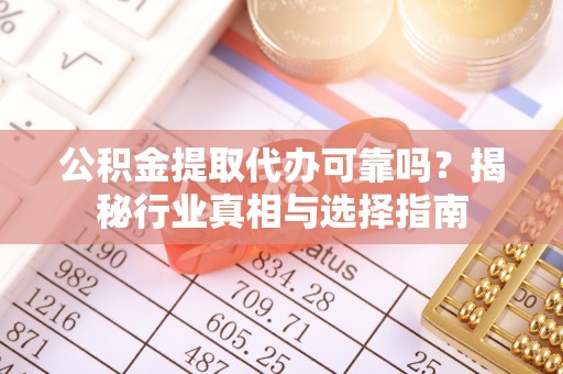 道外公积金提取代办可靠吗？揭秘行业真相与选择指南