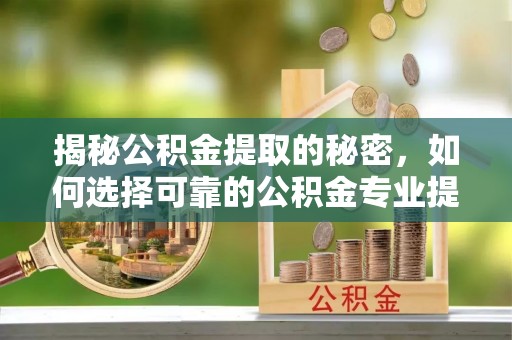 道外揭秘公积金提取的秘密，如何选择可靠的公积金专业提取代办服务