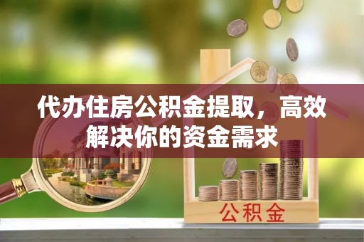 道外代办住房公积金提取，高效解决你的资金需求