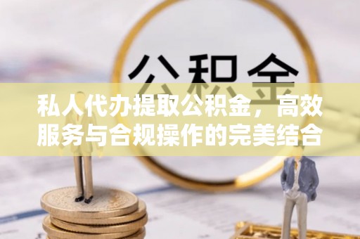 道外私人代办提取公积金，高效服务与合规操作的完美结合