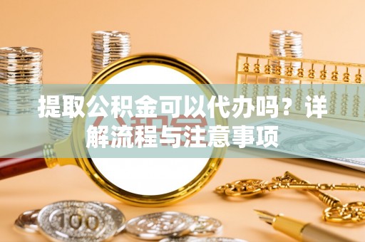 道外提取公积金可以代办吗？详解流程与注意事项