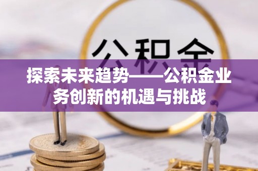 道外探索未来趋势——公积金业务创新的机遇与挑战