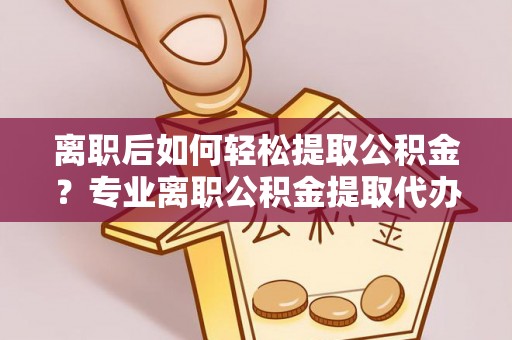 道外离职后如何轻松提取公积金？专业离职公积金提取代办服务指南