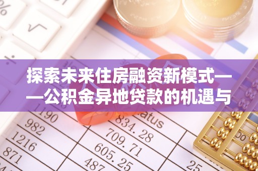 道外探索未来住房融资新模式——公积金异地贷款的机遇与挑战