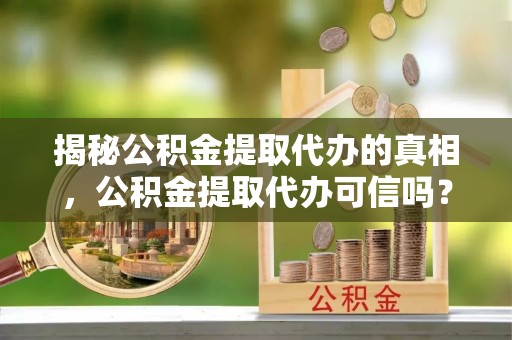 道外揭秘公积金提取代办的真相，公积金提取代办可信吗？