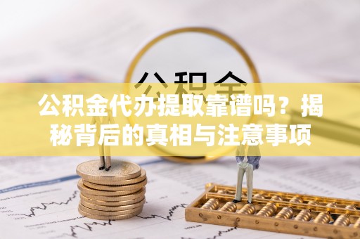 道外公积金代办提取靠谱吗？揭秘背后的真相与注意事项