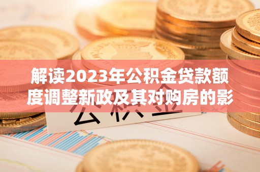 道外解读2023年公积金贷款额度调整新政及其对购房的影响