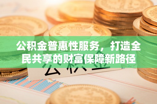 道外公积金普惠性服务，打造全民共享的财富保障新路径