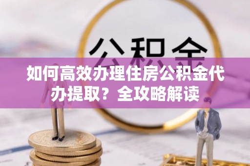 道外如何高效办理住房公积金代办提取？全攻略解读