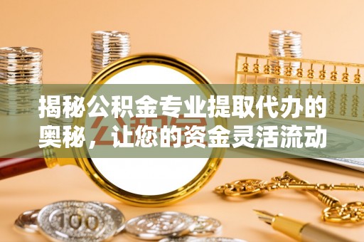 道外揭秘公积金专业提取代办的奥秘，让您的资金灵活流动