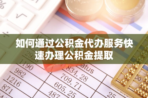 道外如何通过公积金代办服务快速办理公积金提取